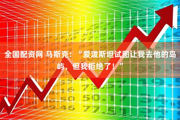 全国配资网 马斯克：“爱泼斯坦试图让我去他的岛屿，但我拒绝了！”