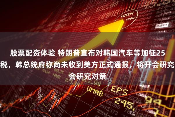 股票配资体验 特朗普宣布对韩国汽车等加征25%关税，韩总统府称尚未收到美方正式通报，将开会研究对策