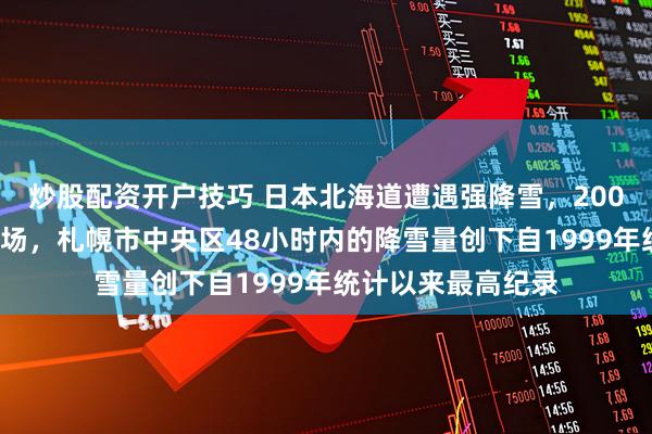 炒股配资开户技巧 日本北海道遭遇强降雪，2000余名旅客滞留机场，札幌市中央区48小时内的降雪量创下自1999年统计以来最高纪录