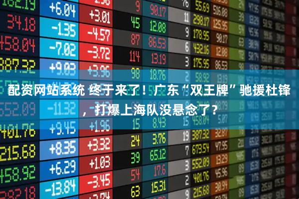 配资网站系统 终于来了！广东“双王牌”驰援杜锋，打爆上海队没悬念了？